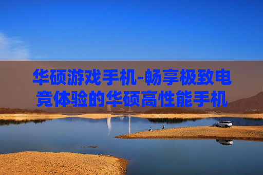 华硕游戏手机-畅享极致电竞体验的华硕高性能手机
