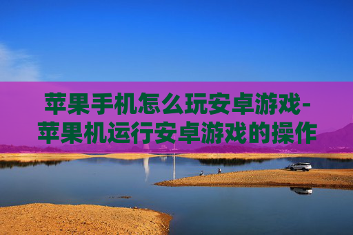 苹果手机怎么玩安卓游戏-苹果机运行安卓游戏的操作方法