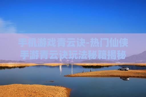 手机游戏青云诀-热门仙侠手游青云诀玩法秘籍揭秘