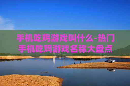 手机吃鸡游戏叫什么-热门手机吃鸡游戏名称大盘点