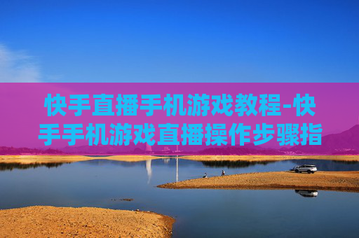 快手直播手机游戏教程-快手手机游戏直播操作步骤指引