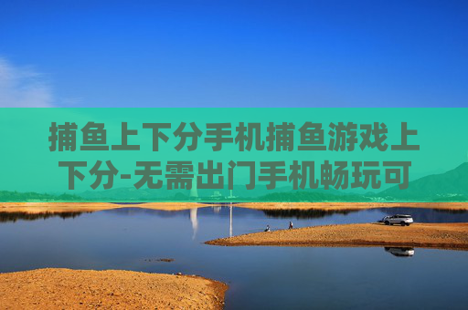 捕鱼上下分手机捕鱼游戏上下分-无需出门手机畅玩可上下分捕鱼游戏