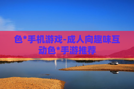 色*手机游戏-成人向趣味互动色*手游推荐