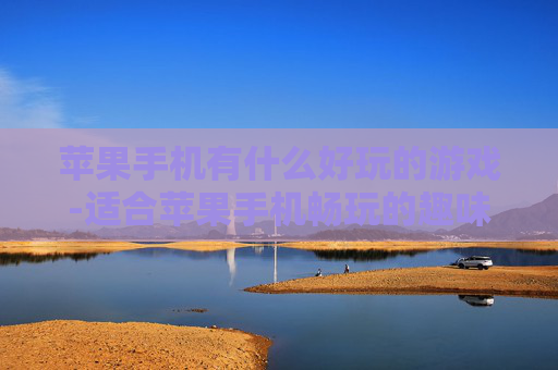 苹果手机有什么好玩的游戏-适合苹果手机畅玩的趣味游戏推荐