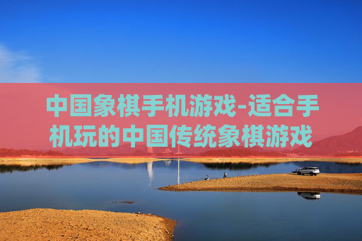 中国象棋手机游戏-适合手机玩的中国传统象棋游戏