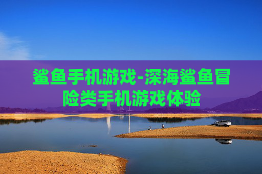 鲨鱼手机游戏-深海鲨鱼冒险类手机游戏体验