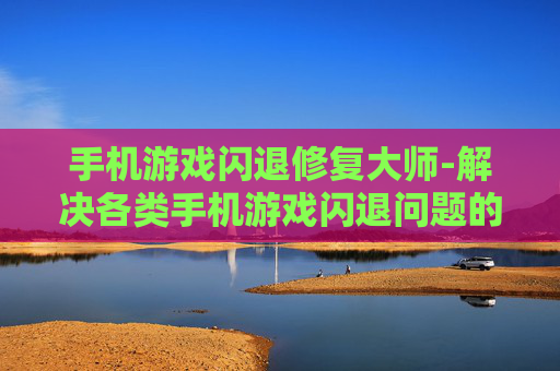 手机游戏闪退修复大师-解决各类手机游戏闪退问题的神器
