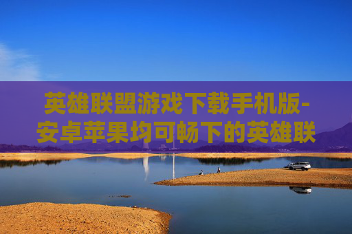 英雄联盟游戏下载手机版-安卓苹果均可畅下的英雄联盟手游版