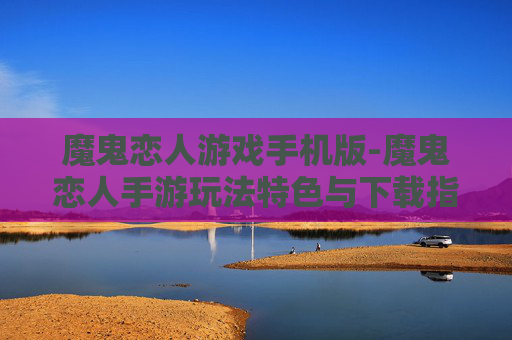 魔鬼恋人游戏手机版-魔鬼恋人手游玩法特色与下载指南