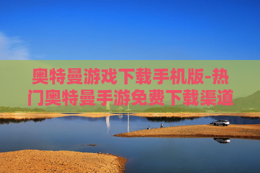 奥特曼游戏下载手机版-热门奥特曼手游免费下载渠道汇总