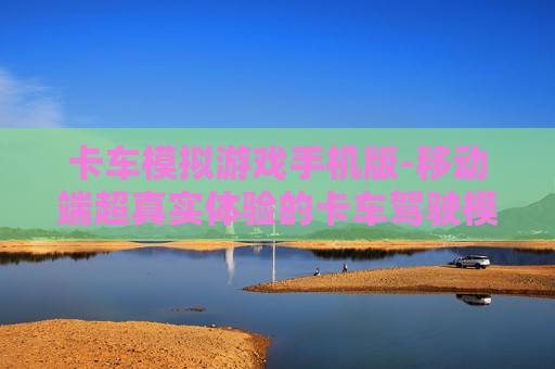 卡车模拟游戏手机版-移动端超真实体验的卡车驾驶模拟游戏