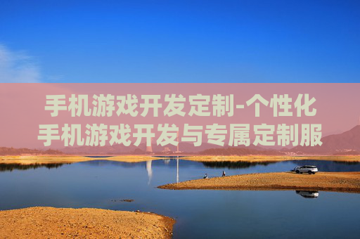 手机游戏开发定制-个性化手机游戏开发与专属定制服务