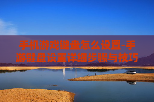 手机游戏键盘怎么设置-手游键盘设置详细步骤与技巧