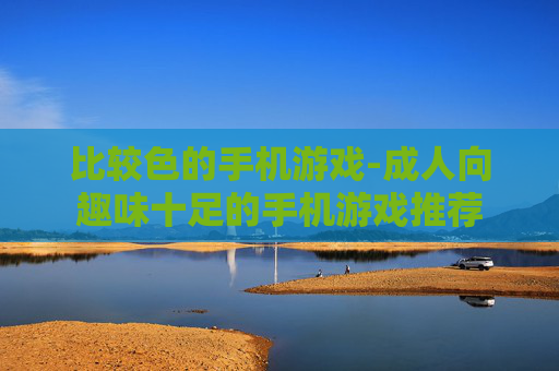 比较色的手机游戏-成人向趣味十足的手机游戏推荐