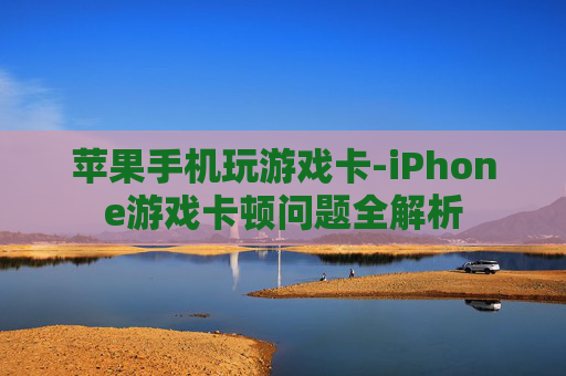 苹果手机玩游戏卡-iPhone游戏卡顿问题全解析