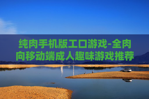 纯肉手机版工口游戏-全肉向移动端成人趣味游戏推荐