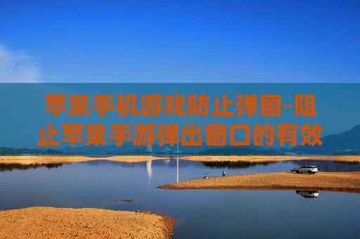 苹果手机游戏防止弹窗-阻止苹果手游弹出窗口的有效办法