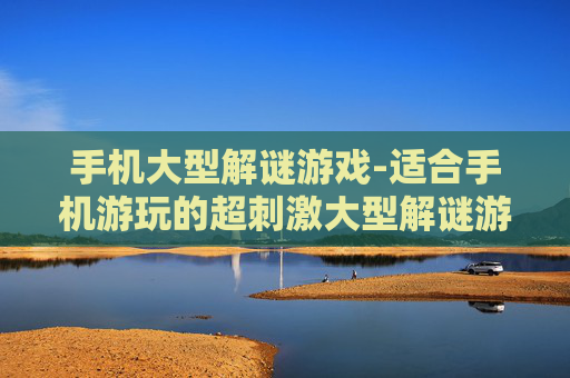 手机大型解谜游戏-适合手机游玩的超刺激大型解谜游戏