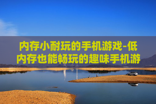 内存小耐玩的手机游戏-低内存也能畅玩的趣味手机游戏