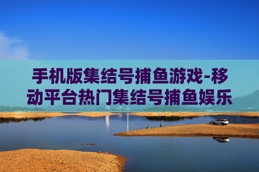 手机版集结号捕鱼游戏-移动平台热门集结号捕鱼娱乐玩法
