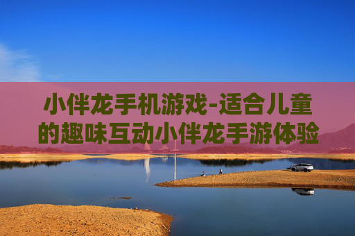 小伴龙手机游戏-适合儿童的趣味互动小伴龙手游体验