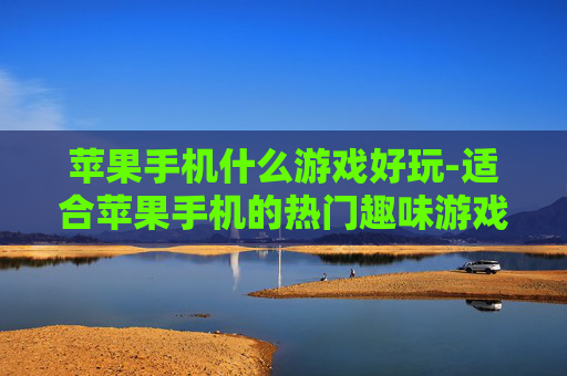 苹果手机什么游戏好玩-适合苹果手机的热门趣味游戏推荐