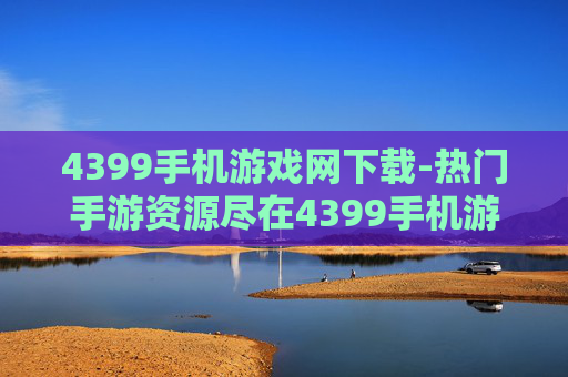 4399手机游戏网下载-热门手游资源尽在4399手机游戏网