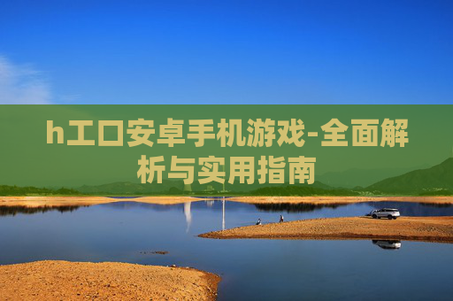 h工口安卓手机游戏-全面解析与实用指南