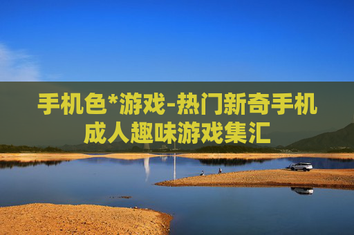 手机色*游戏-热门新奇手机成人趣味游戏集汇