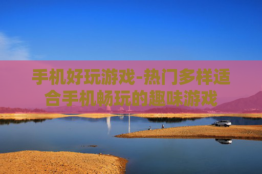 手机好玩游戏-热门多样适合手机畅玩的趣味游戏