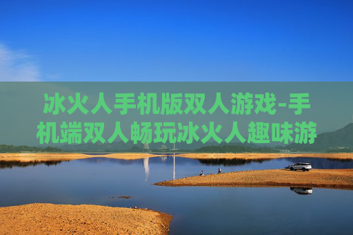 冰火人手机版双人游戏-手机端双人畅玩冰火人趣味游戏体验