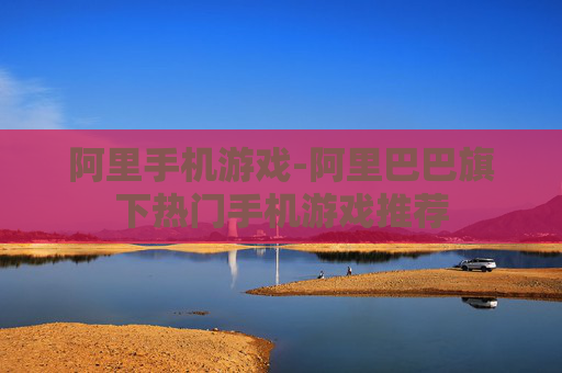 阿里手机游戏-阿里巴巴旗下热门手机游戏推荐