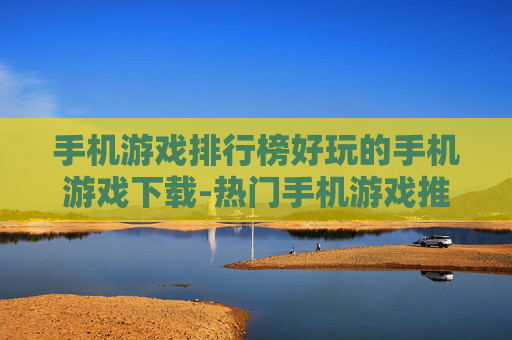 手机游戏排行榜好玩的手机游戏下载-热门手机游戏推荐及便捷下载途径