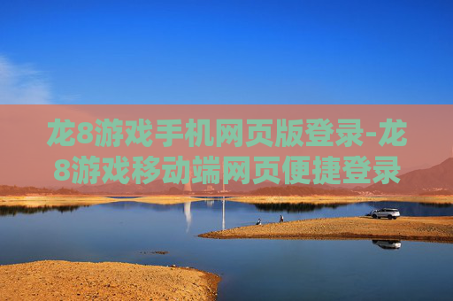 龙8游戏手机网页版登录-龙8游戏移动端网页便捷登录途径