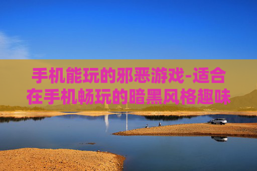 手机能玩的邪恶游戏-适合在手机畅玩的暗黑风格趣味游戏