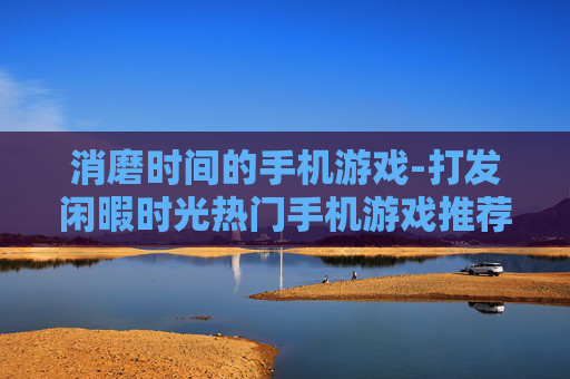 消磨时间的手机游戏-打发闲暇时光热门手机游戏推荐