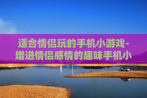 适合情侣玩的手机小游戏-增进情侣感情的趣味手机小游戏推荐