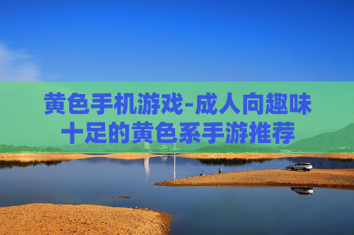 黄色手机游戏-成人向趣味十足的黄色系手游推荐