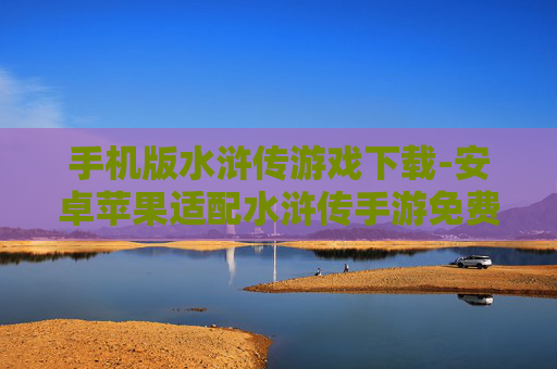手机版水浒传游戏下载-安卓苹果适配水浒传手游免费获取