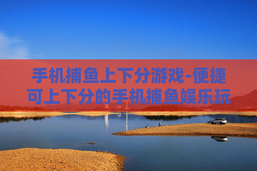 手机捕鱼上下分游戏-便捷可上下分的手机捕鱼娱乐玩法