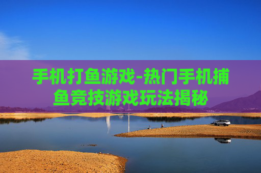 手机打鱼游戏-热门手机捕鱼竞技游戏玩法揭秘
