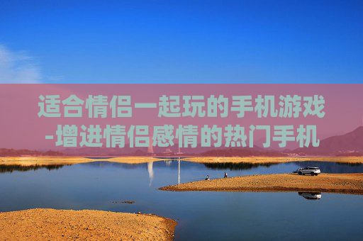 适合情侣一起玩的手机游戏-增进情侣感情的热门手机趣味游戏