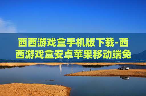 西西游戏盒手机版下载-西西游戏盒安卓苹果移动端免费下载渠道