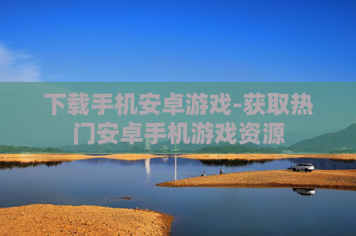 下载手机安卓游戏-获取热门安卓手机游戏资源