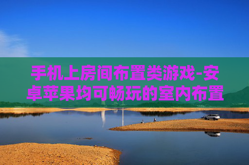 手机上房间布置类游戏-安卓苹果均可畅玩的室内布置手游