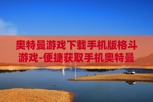 奥特曼游戏下载手机版格斗游戏-便捷获取手机奥特曼格斗游戏资源