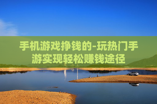 手机游戏挣钱的-玩热门手游实现轻松赚钱途径