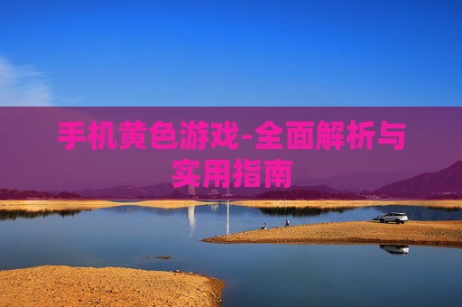 手机黄色游戏-全面解析与实用指南