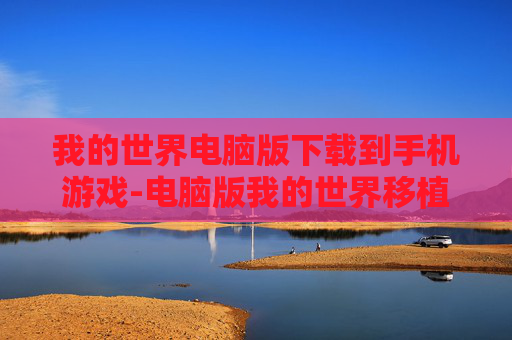我的世界电脑版下载到手机游戏-电脑版我的世界移植手机游戏下载途径