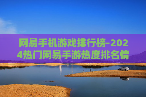 网易手机游戏排行榜-2024热门网易手游热度排名情况